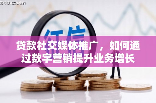 甘南贷款社交媒体推广，如何通过数字营销提升业务增长