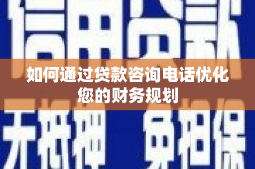 甘南如何通过贷款咨询电话优化您的财务规划