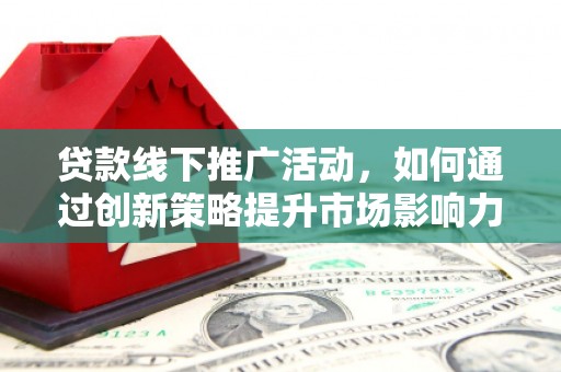 甘南贷款线下推广活动，如何通过创新策略提升市场影响力