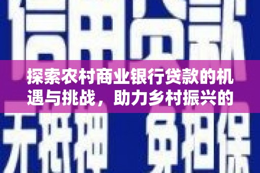 甘南探索农村商业银行贷款的机遇与挑战，助力乡村振兴的金融引擎