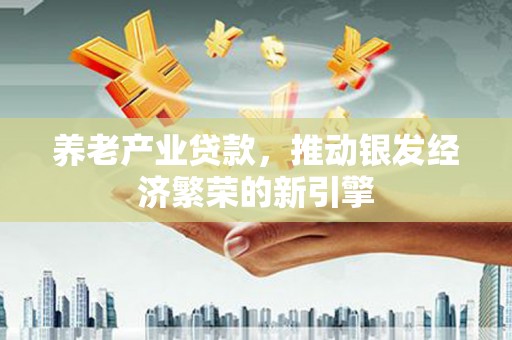 甘南养老产业贷款，推动银发经济繁荣的新引擎