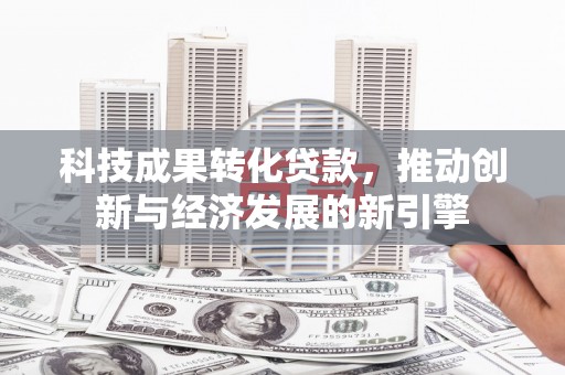 甘南科技成果转化贷款，推动创新与经济发展的新引擎