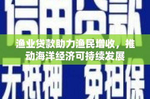 甘南渔业贷款助力渔民增收，推动海洋经济可持续发展