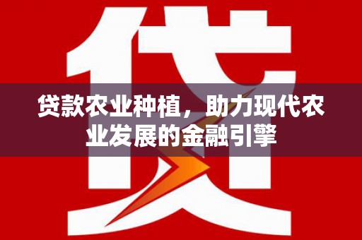 甘南贷款农业种植，助力现代农业发展的金融引擎