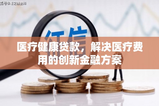 甘南医疗健康贷款，解决医疗费用的创新金融方案