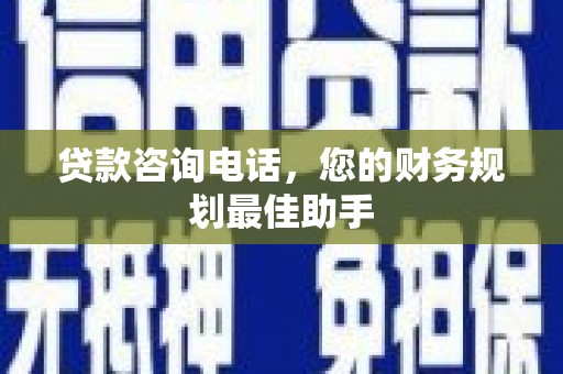 甘南贷款咨询电话，您的财务规划最佳助手