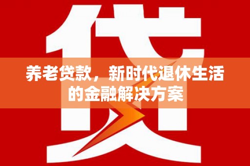 甘南养老贷款，新时代退休生活的金融解决方案