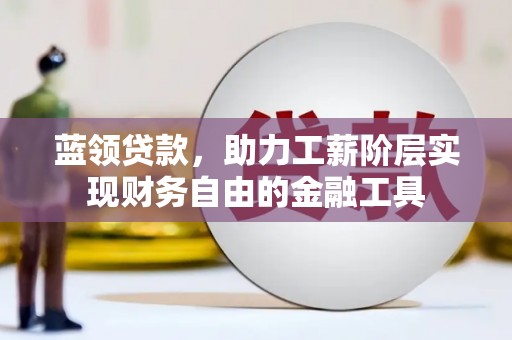 甘南蓝领贷款，助力工薪阶层实现财务自由的金融工具