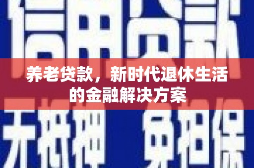 甘南养老贷款，新时代退休生活的金融解决方案