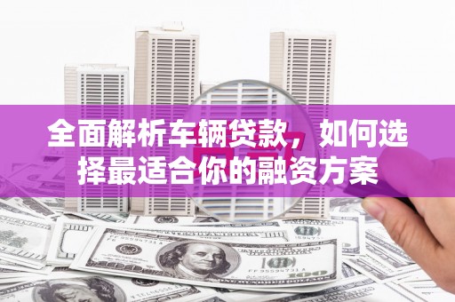 甘南全面解析车辆贷款，如何选择最适合你的融资方案
