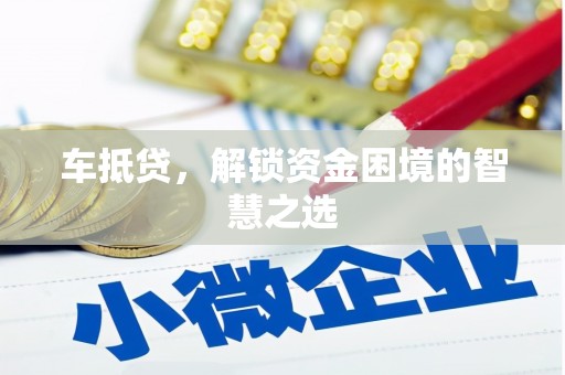 甘南车抵贷，解锁资金困境的智慧之选