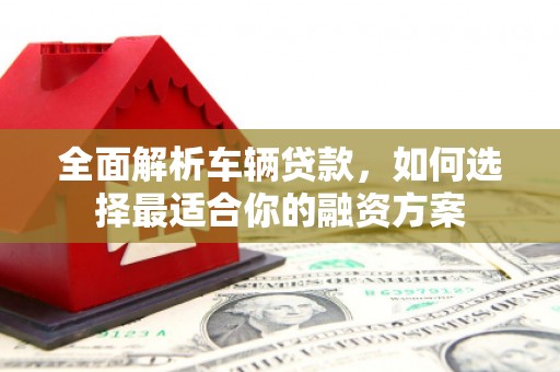甘南全面解析车辆贷款，如何选择最适合你的融资方案