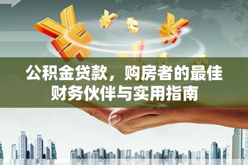 甘南公积金贷款，购房者的最佳财务伙伴与实用指南