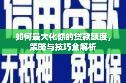 甘南如何最大化你的贷款额度，策略与技巧全解析