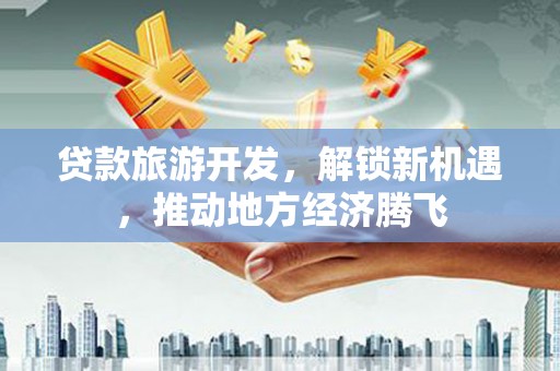 甘南贷款旅游开发，解锁新机遇，推动地方经济腾飞