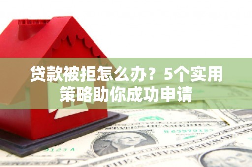 甘南贷款被拒怎么办？5个实用策略助你成功申请