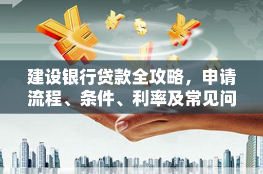 甘南建设银行贷款全攻略，申请流程、条件、利率及常见问题解答