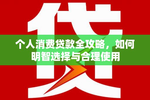 甘南个人消费贷款全攻略，如何明智选择与合理使用