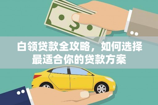 甘南白领贷款全攻略，如何选择最适合你的贷款方案
